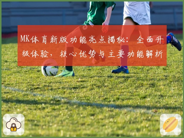 MK体育新版功能亮点揭秘：全面升级体验，核心优势与主要功能解析