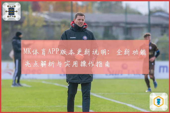 MK体育APP版本更新说明：全新功能亮点解析与实用操作指南