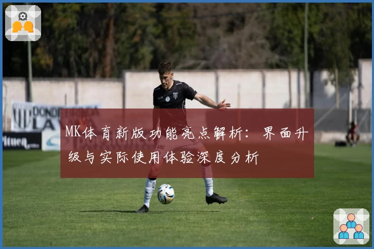 MK体育新版功能亮点解析：界面升级与实际使用体验深度分析