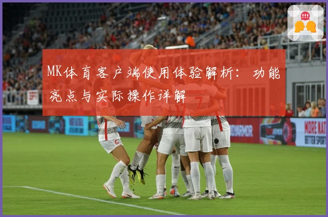 MK体育客户端使用体验解析：功能亮点与实际操作详解