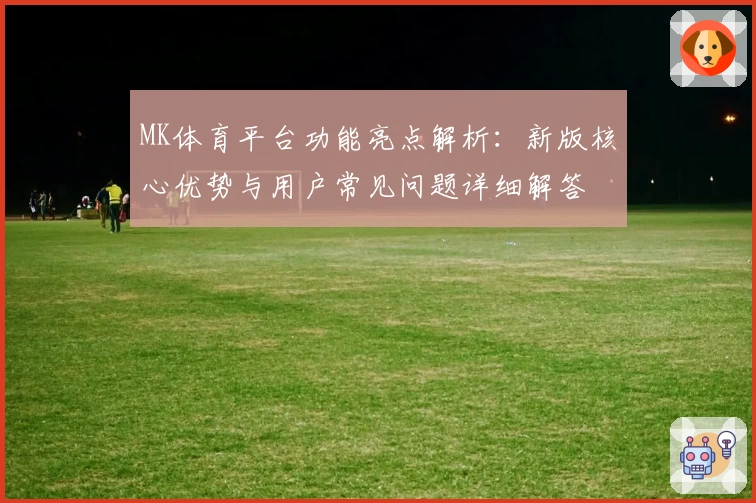 MK体育平台功能亮点解析：新版核心优势与用户常见问题详细解答