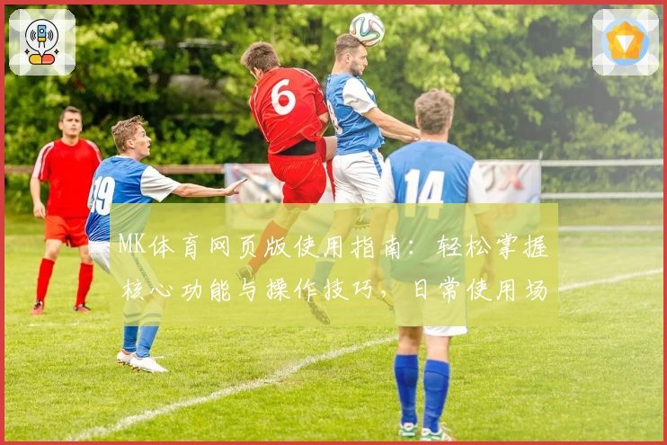 MK体育网页版使用指南：轻松掌握核心功能与操作技巧，日常使用场景解析帮你快速上手