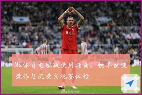 MK体育电脑版使用指南：畅享便捷操作与沉浸式观赛体验