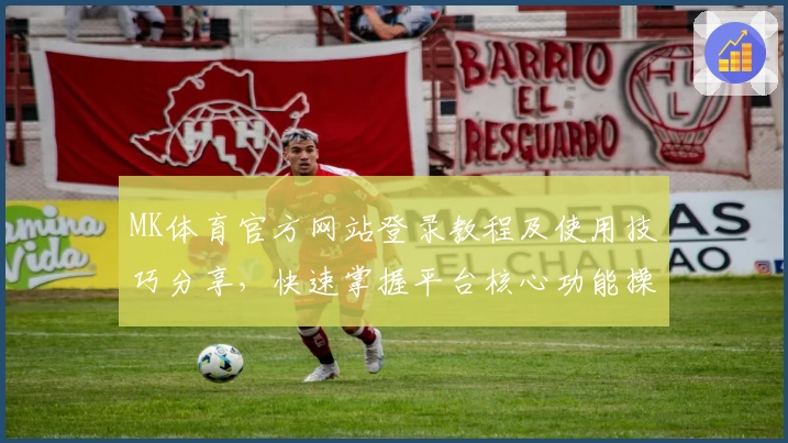 MK体育官方网站登录教程及使用技巧分享，快速掌握平台核心功能操作秘诀