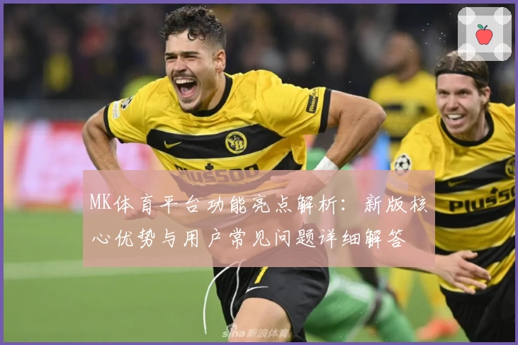 MK体育平台功能亮点解析：新版核心优势与用户常见问题详细解答