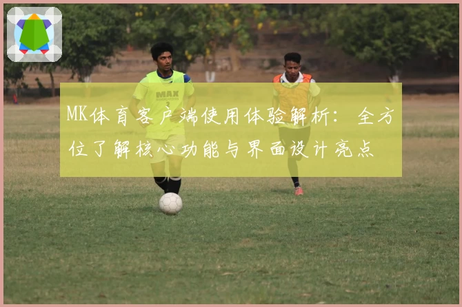 MK体育客户端使用体验解析：全方位了解核心功能与界面设计亮点