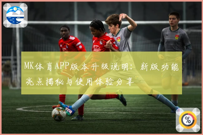 MK体育APP版本升级说明：新版功能亮点揭秘与使用体验分享