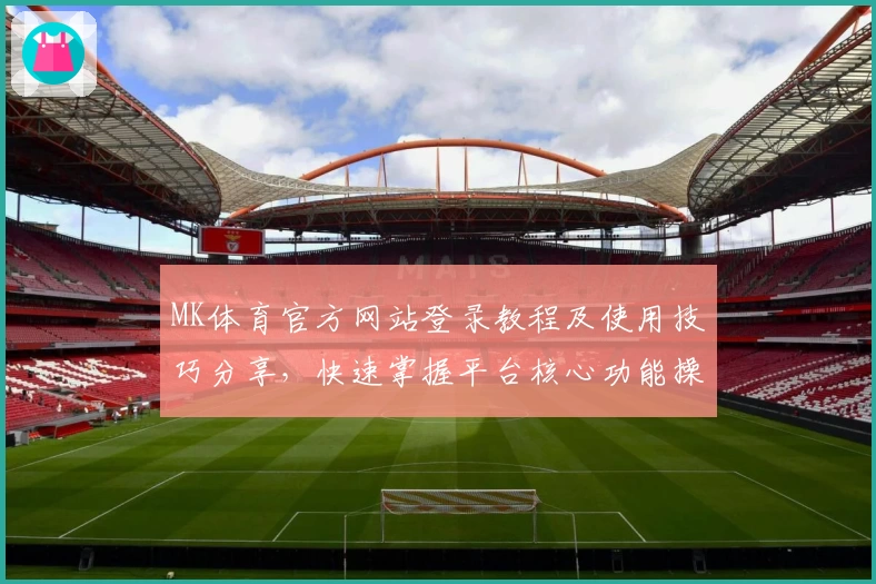 MK体育官方网站登录教程及使用技巧分享，快速掌握平台核心功能操作秘诀
