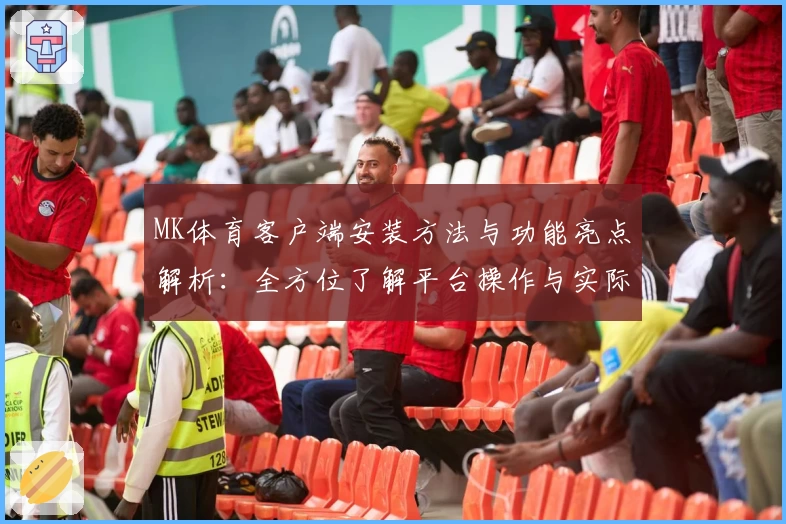 MK体育客户端安装方法与功能亮点解析：全方位了解平台操作与实际使用体验