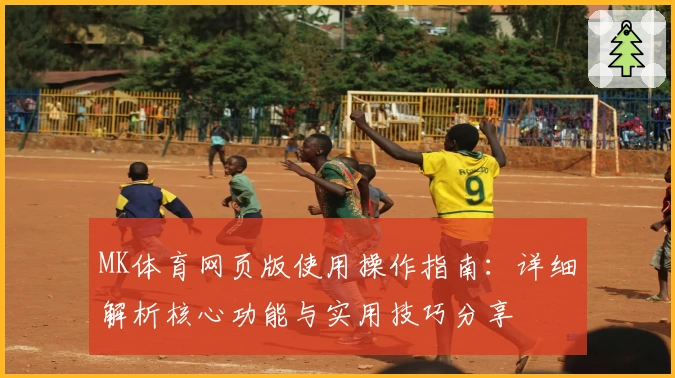 MK体育网页版使用操作指南：详细解析核心功能与实用技巧分享