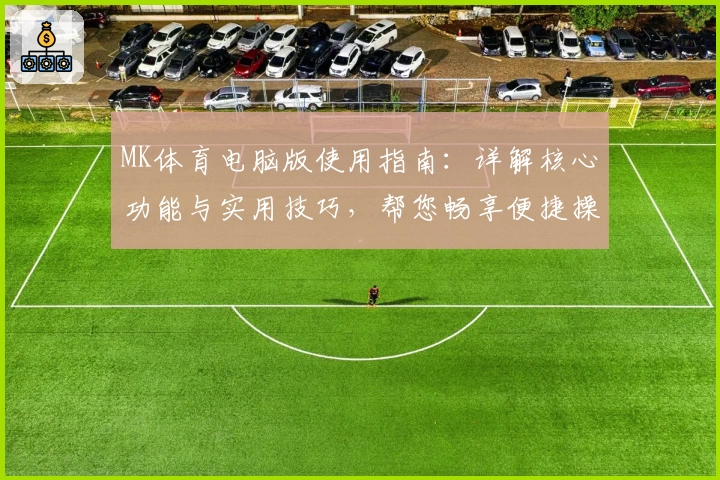 MK体育电脑版使用指南：详解核心功能与实用技巧，帮您畅享便捷操作体验