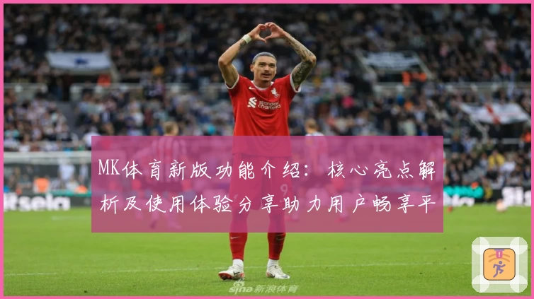 MK体育新版功能介绍：核心亮点解析及使用体验分享助力用户畅享平台