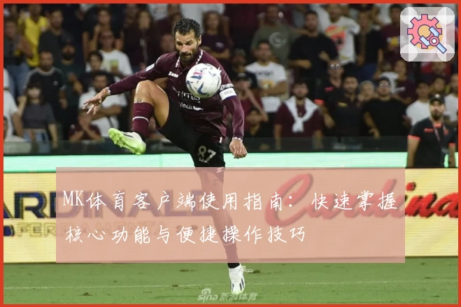 MK体育客户端使用指南：快速掌握核心功能与便捷操作技巧