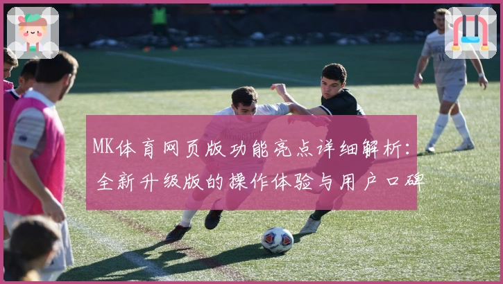 MK体育网页版功能亮点详细解析：全新升级版的操作体验与用户口碑汇总